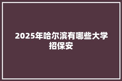 2025年哈尔滨有哪些大学招保安