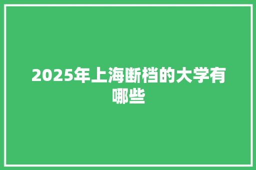 2025年上海断档的大学有哪些 范文精选网