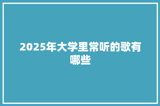 2025年大学里常听的歌有哪些 范文资源