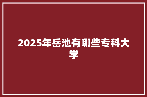 2025年岳池有哪些专科大学