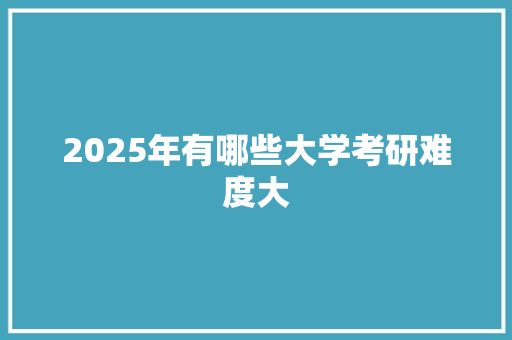 2025年有哪些大学考研难度大