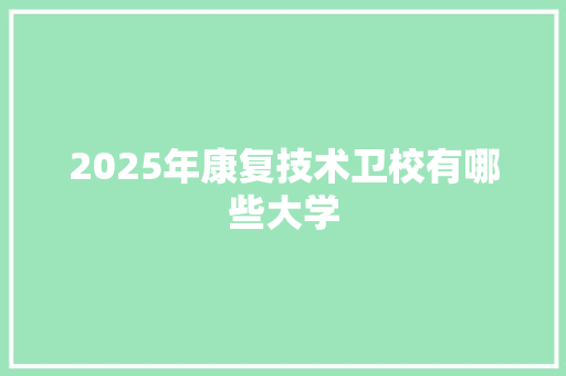 2025年康复技术卫校有哪些大学 范文资源