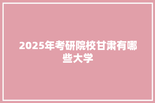 2025年考研院校甘肃有哪些大学