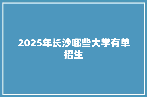 2025年长沙哪些大学有单招生