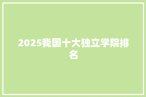 2025我国十大独立学院排名 优秀范文