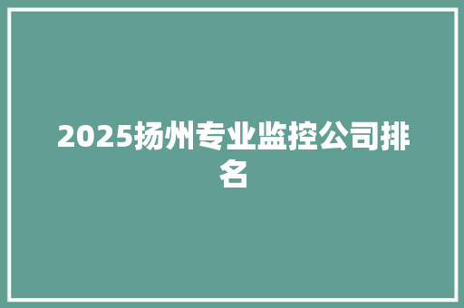 2025扬州专业监控公司排名