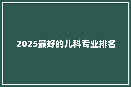 2025最好的儿科专业排名 职场应用