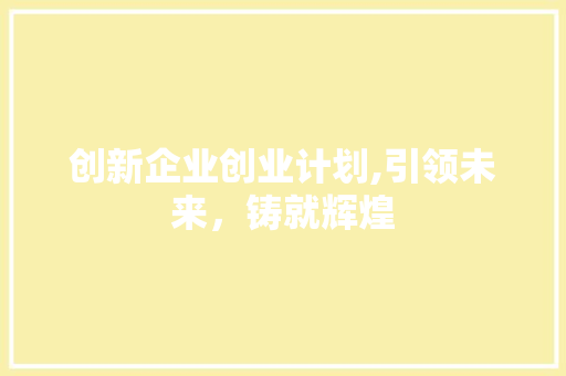 创新企业创业计划,引领未来，铸就辉煌