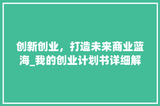 创新创业，打造未来商业蓝海_我的创业计划书详细解读