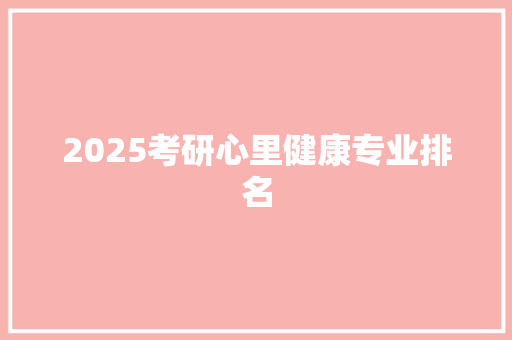 2025考研心里健康专业排名 范文精选网