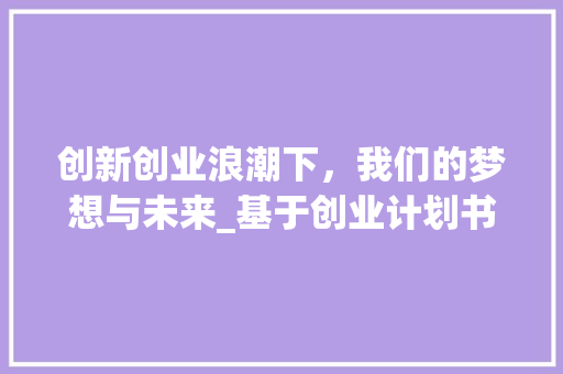 创新创业浪潮下，我们的梦想与未来_基于创业计划书的详细介绍